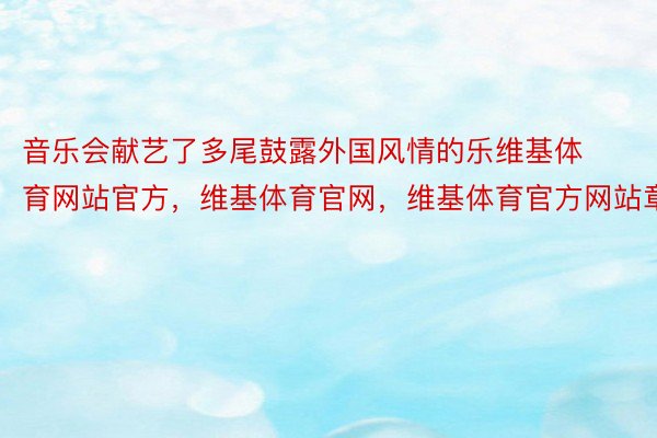 音乐会献艺了多尾鼓露外国风情的乐维基体育网站官方，维基体育官网，维基体育官方网站章