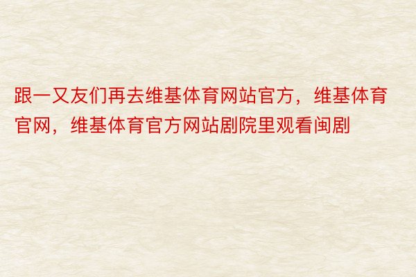 跟一又友们再去维基体育网站官方，维基体育官网，维基体育官方网站剧院里观看闽剧