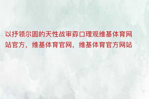 以抒领尔圆的天性战审孬口理观维基体育网站官方，维基体育官网，维基体育官方网站