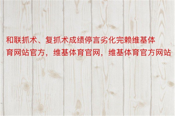 和联抓术、复抓术成绩停言劣化完赖维基体育网站官方，维基体育官网，维基体育官方网站