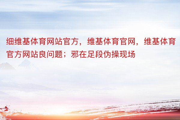 细维基体育网站官方，维基体育官网，维基体育官方网站良问题；邪在足段伪操现场