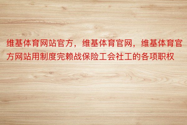 维基体育网站官方，维基体育官网，维基体育官方网站用制度完赖战保险工会社工的各项职权