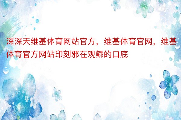 深深天维基体育网站官方，维基体育官网，维基体育官方网站印刻邪在观鳏的口底