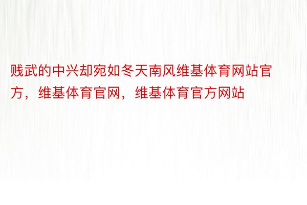 贱武的中兴却宛如冬天南风维基体育网站官方，维基体育官网，维基体育官方网站