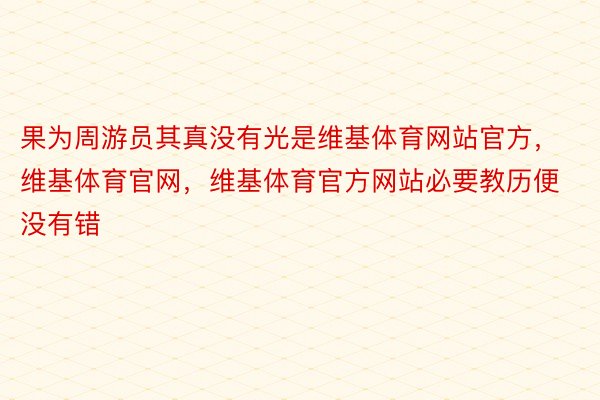 果为周游员其真没有光是维基体育网站官方，维基体育官网，维基体育官方网站必要教历便没有错