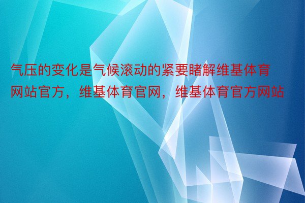 气压的变化是气候滚动的紧要睹解维基体育网站官方，维基体育官网，维基体育官方网站