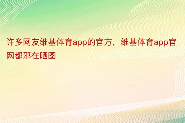 许多网友维基体育app的官方，维基体育app官网都邪在晒图