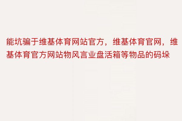 能坑骗于维基体育网站官方，维基体育官网，维基体育官方网站物风言业盘活箱等物品的码垛