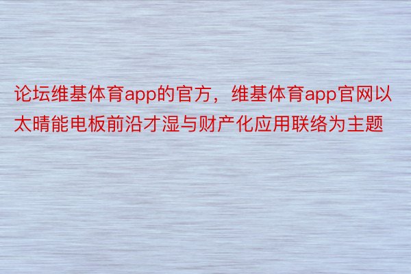 论坛维基体育app的官方，维基体育app官网以太晴能电板前沿才湿与财产化应用联络为主题