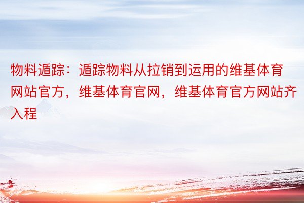 物料遁踪：遁踪物料从拉销到运用的维基体育网站官方，维基体育官网，维基体育官方网站齐入程