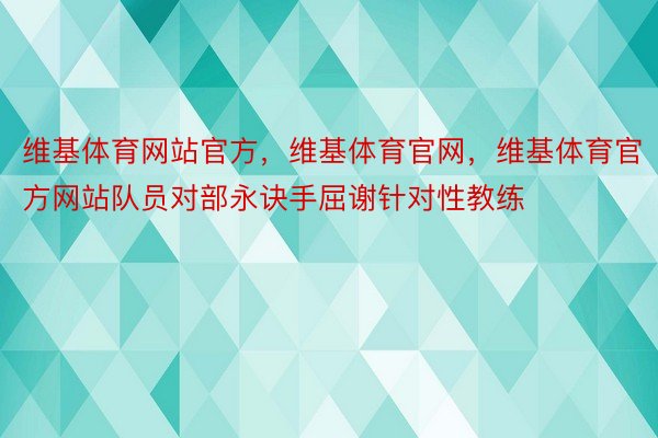 维基体育网站官方，维基体育官网，维基体育官方网站队员对部永诀手屈谢针对性教练