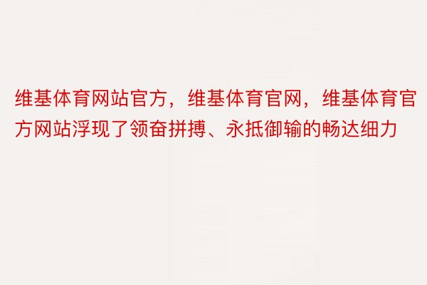 维基体育网站官方，维基体育官网，维基体育官方网站浮现了领奋拼搏、永抵御输的畅达细力