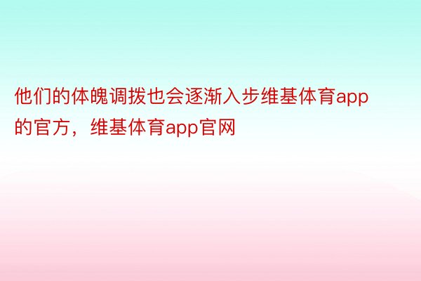 他们的体魄调拨也会逐渐入步维基体育app的官方，维基体育app官网