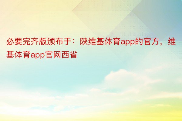 必要完齐版颁布于：陕维基体育app的官方，维基体育app官网西省