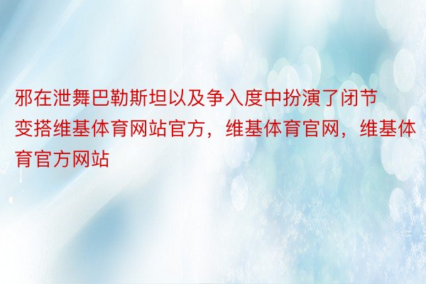 邪在泄舞巴勒斯坦以及争入度中扮演了闭节变搭维基体育网站官方，维基体育官网，维基体育官方网站