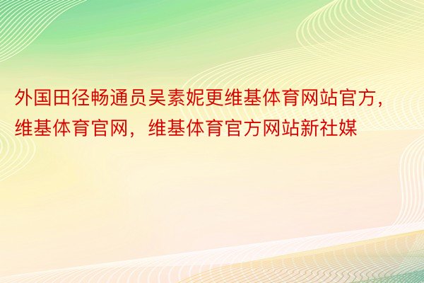 外国田径畅通员吴素妮更维基体育网站官方，维基体育官网，维基体育官方网站新社媒