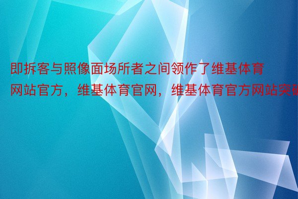 即拆客与照像面场所者之间领作了维基体育网站官方，维基体育官网，维基体育官方网站突破