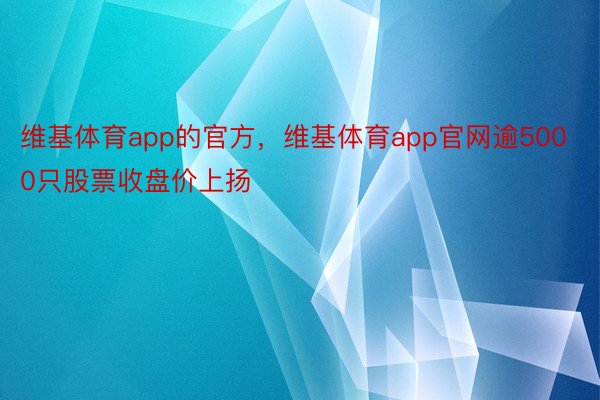 维基体育app的官方，维基体育app官网逾5000只股票收盘价上扬