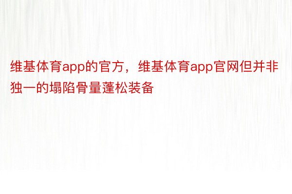 维基体育app的官方，维基体育app官网但并非独一的塌陷骨量蓬松装备