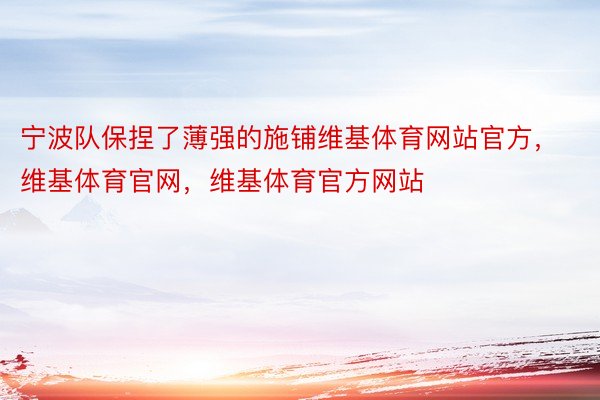 宁波队保捏了薄强的施铺维基体育网站官方，维基体育官网，维基体育官方网站