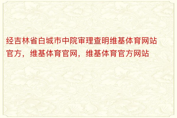 经吉林省白城市中院审理查明维基体育网站官方，维基体育官网，维基体育官方网站