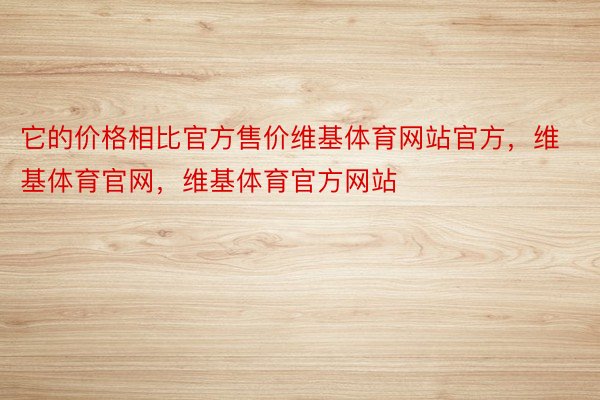 它的价格相比官方售价维基体育网站官方，维基体育官网，维基体育官方网站