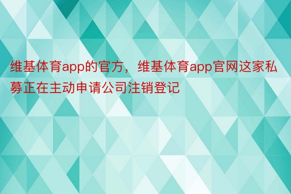 维基体育app的官方，维基体育app官网这家私募正在主动申请公司注销登记