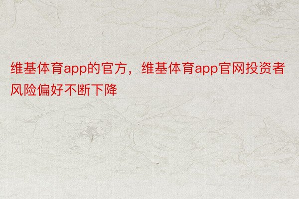 维基体育app的官方，维基体育app官网投资者风险偏好不断下降