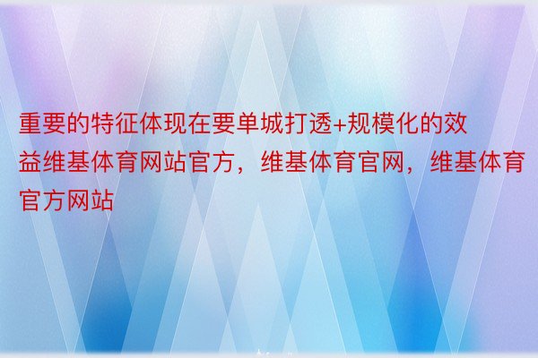 重要的特征体现在要单城打透+规模化的效益维基体育网站官方，维基体育官网，维基体育官方网站