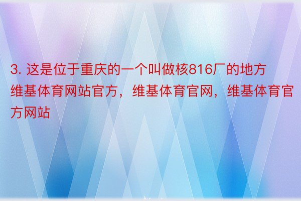 3. 这是位于重庆的一个叫做核816厂的地方维基体育网站官方，维基体育官网，维基体育官方网站