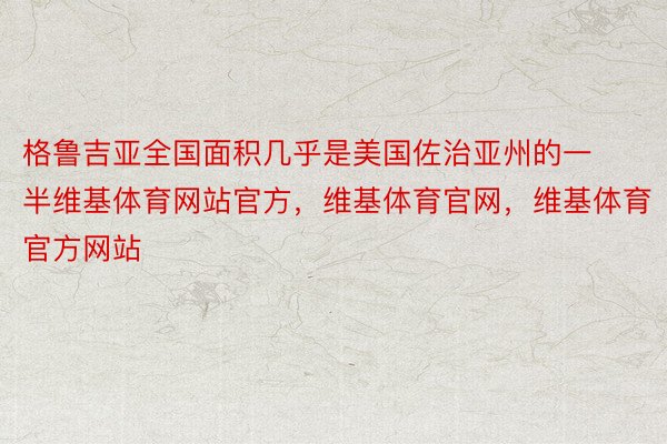 格鲁吉亚全国面积几乎是美国佐治亚州的一半维基体育网站官方，维基体育官网，维基体育官方网站