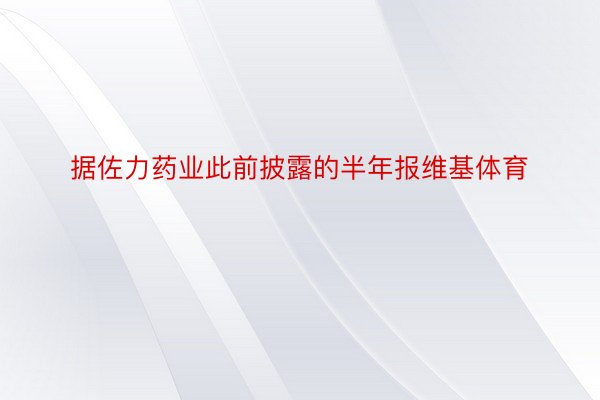 据佐力药业此前披露的半年报维基体育